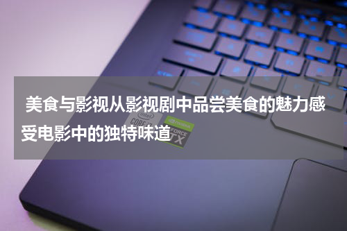  美食与影视从影视剧中品尝美食的魅力感受电影中的独特味道