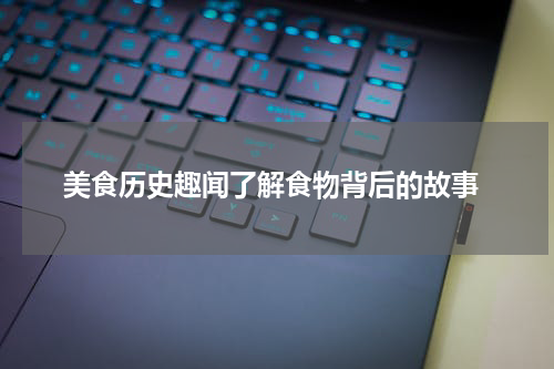  美食历史趣闻了解食物背后的故事