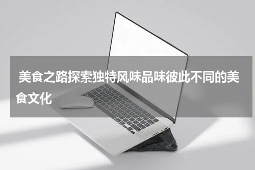  美食之路探索独特风味品味彼此不同的美食文化
