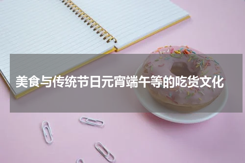  美食与传统节日元宵端午等的吃货文化