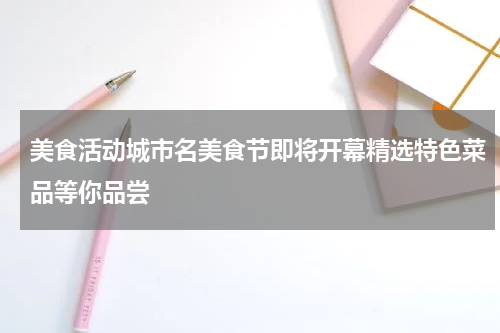 美食活动城市名美食节即将开幕精选特色菜品等你品尝