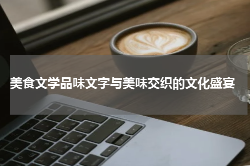  美食文学品味文字与美味交织的文化盛宴