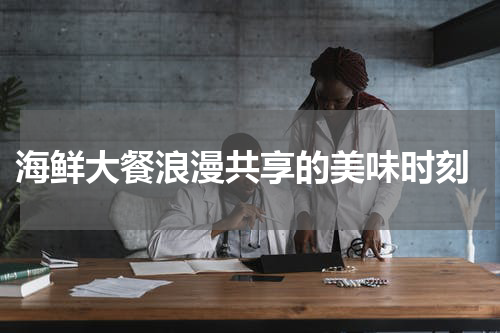  海鲜大餐浪漫共享的美味时刻
