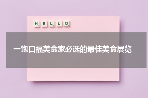  一饱口福美食家必选的最佳美食展览