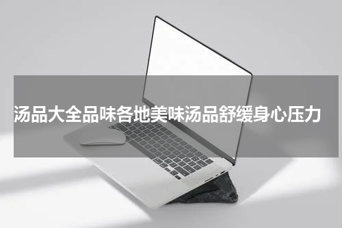  汤品大全品味各地美味汤品舒缓身心压力