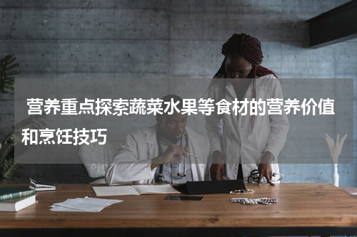  营养重点探索蔬菜水果等食材的营养价值和烹饪技巧
