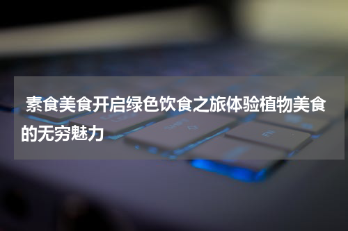  素食美食开启绿色饮食之旅体验植物美食的无穷魅力