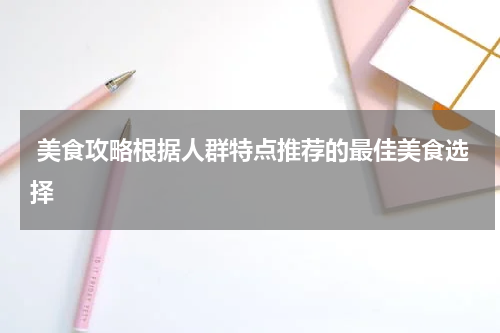  美食攻略根据人群特点推荐的最佳美食选择