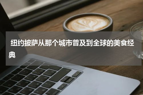  纽约披萨从那个城市普及到全球的美食经典