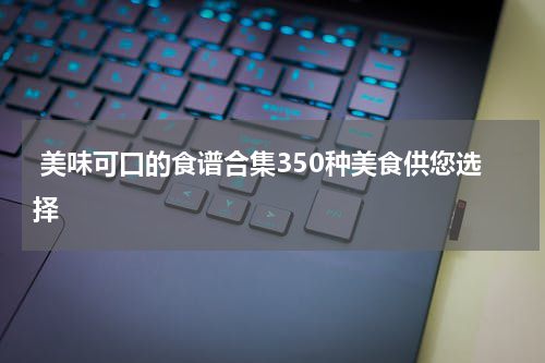  美味可口的食谱合集350种美食供您选择