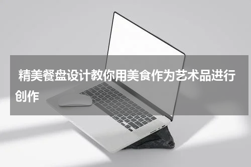  精美餐盘设计教你用美食作为艺术品进行创作
