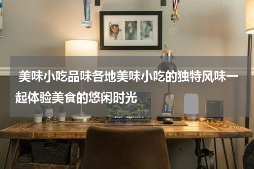  美味小吃品味各地美味小吃的独特风味一起体验美食的悠闲时光