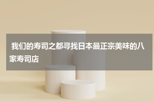  我们的寿司之都寻找日本最正宗美味的八家寿司店
