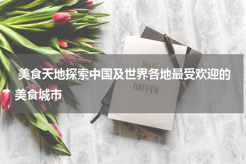  美食天地探索中国及世界各地最受欢迎的美食城市