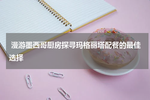 漫游墨西哥厨房探寻玛格丽塔配餐的最佳选择