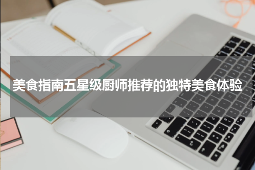美食指南五星级厨师推荐的独特美食体验