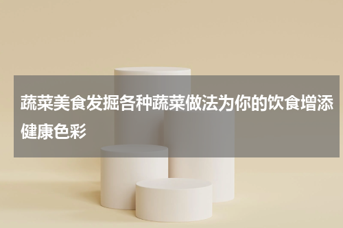 蔬菜美食发掘各种蔬菜做法为你的饮食增添健康色彩