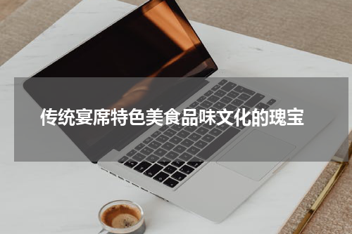  传统宴席特色美食品味文化的瑰宝