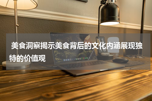  美食洞察揭示美食背后的文化内涵展现独特的价值观