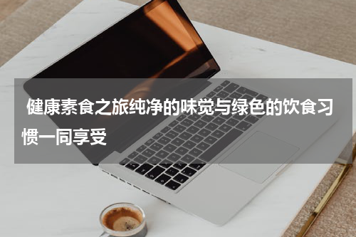  健康素食之旅纯净的味觉与绿色的饮食习惯一同享受