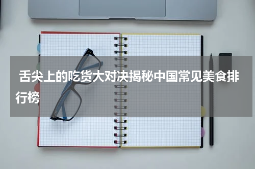  舌尖上的吃货大对决揭秘中国常见美食排行榜