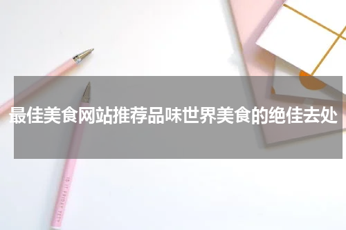 最佳美食网站推荐品味世界美食的绝佳去处