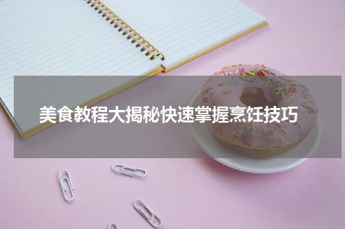  美食教程大揭秘快速掌握烹饪技巧