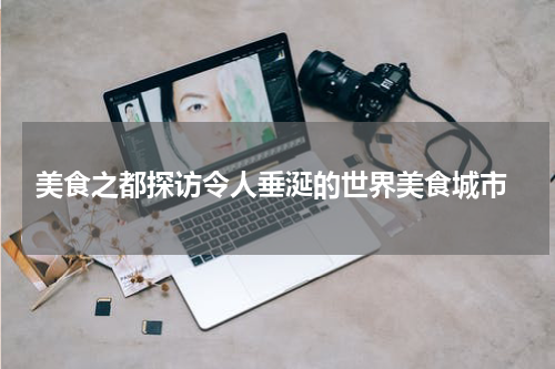  美食之都探访令人垂涎的世界美食城市