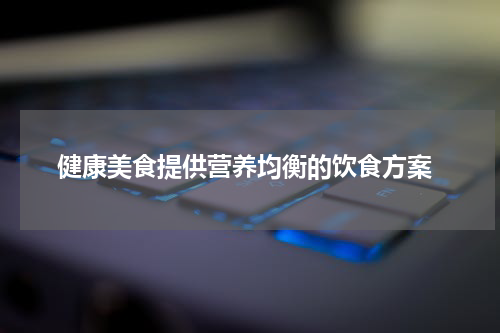  健康美食提供营养均衡的饮食方案