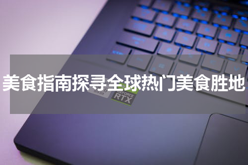 美食指南探寻全球热门美食胜地