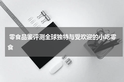 零食品鉴评测全球独特与受欢迎的小吃零食