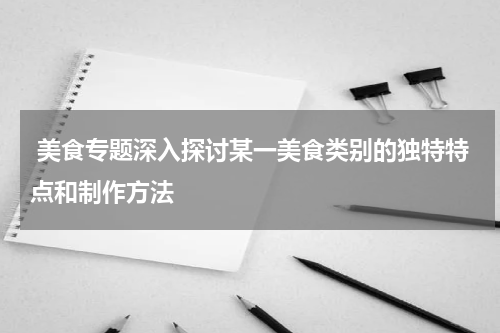  美食专题深入探讨某一美食类别的独特特点和制作方法