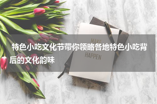  特色小吃文化节带你领略各地特色小吃背后的文化韵味
