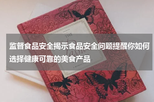 监督食品安全揭示食品安全问题提醒你如何选择健康可靠的美食产品