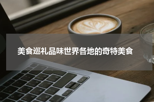  美食巡礼品味世界各地的奇特美食