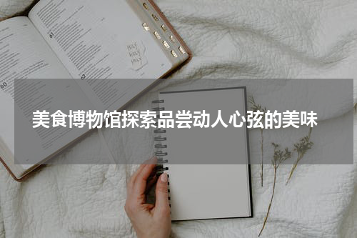  美食博物馆探索品尝动人心弦的美味