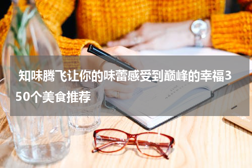  知味腾飞让你的味蕾感受到巅峰的幸福350个美食推荐