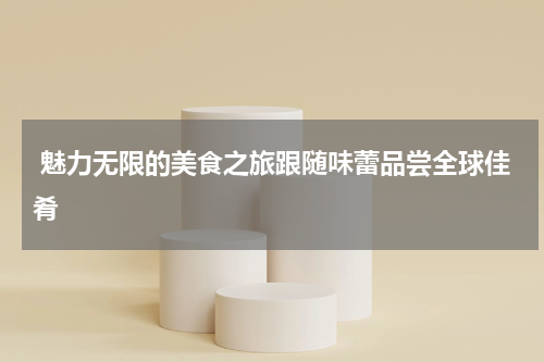  魅力无限的美食之旅跟随味蕾品尝全球佳肴