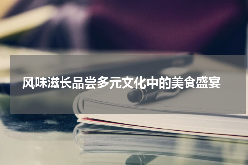  风味滋长品尝多元文化中的美食盛宴