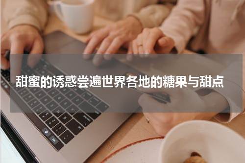  甜蜜的诱惑尝遍世界各地的糖果与甜点
