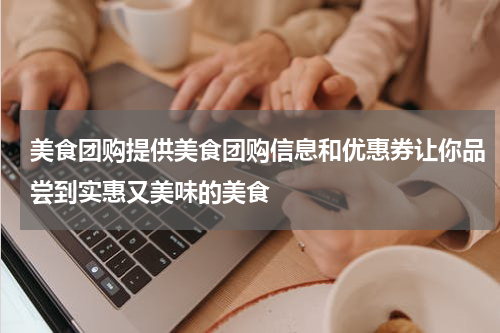 美食团购提供美食团购信息和优惠券让你品尝到实惠又美味的美食