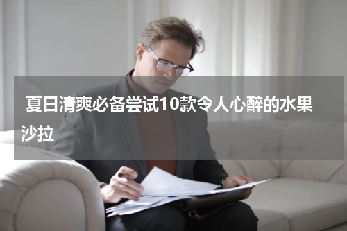  夏日清爽必备尝试10款令人心醉的水果沙拉
