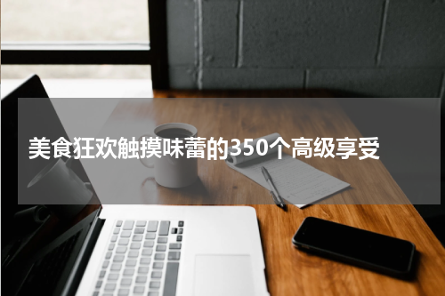  美食狂欢触摸味蕾的350个高级享受
