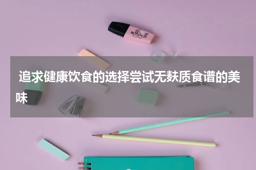 追求健康饮食的选择尝试无麸质食谱的美味