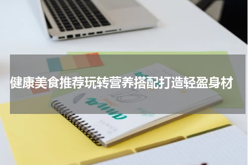  健康美食推荐玩转营养搭配打造轻盈身材