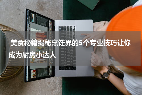  美食秘籍揭秘烹饪界的5个专业技巧让你成为厨房小达人