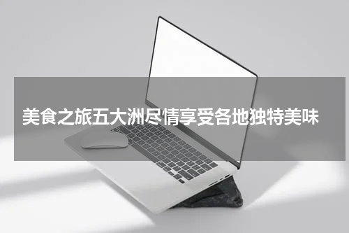  美食之旅五大洲尽情享受各地独特美味