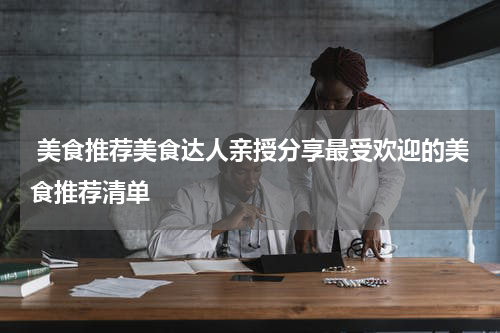  美食推荐美食达人亲授分享最受欢迎的美食推荐清单