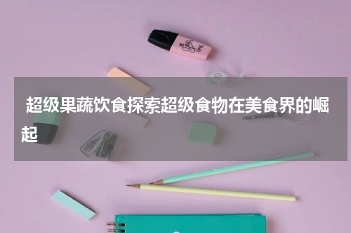  超级果蔬饮食探索超级食物在美食界的崛起