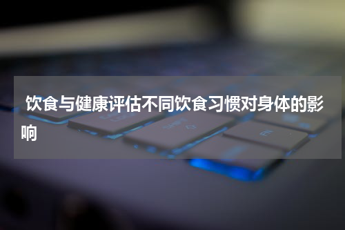  饮食与健康评估不同饮食习惯对身体的影响